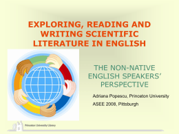EXPLORING, READING AND WRITING SCIENTIFIC LITERATURE IN ENGLISH THE NON-NATIVE ENGLISH SPEAKERS’ PERSPECTIVE Adriana Popescu, Princeton University ASEE 2008, Pittsburgh.