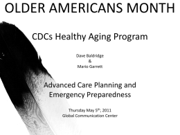 OLDER AMERICANS MONTH CDCs Healthy Aging Program Dave Baldridge & Mario Garrett  Advanced Care Planning and Emergency Preparedness Thursday May 5th, 2011 Global Communication Center.