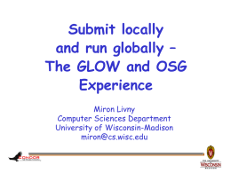 Submit locally and run globally – The GLOW and OSG Experience Miron Livny Computer Sciences Department University of Wisconsin-Madison miron@cs.wisc.edu.