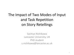 The Impact of Two Modes of Input and Task Repetition on Story Retellings Sachiyo Nishikawa Lancaster University, UK PhD student s.nishikawa@lancaster.ac.uk.