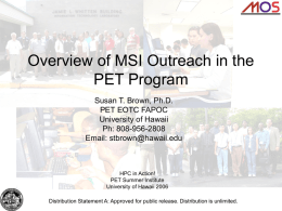 Overview of MSI Outreach in the PET Program Susan T. Brown, Ph.D. PET EOTC FAPOC University of Hawaii Ph: 808-956-2808 Email: stbrown@hawaii.edu  HPC in Action! PET Summer Institute University.