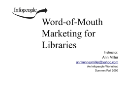 Word-of-Mouth Marketing for Libraries Instructor:  Ann Miller annkenneymiller@yahoo.com An Infopeople Workshop Summer/Fall 2006 This Workshop Is Brought to You By the Infopeople Project Infopeople is a federally-funded grant project supported.
