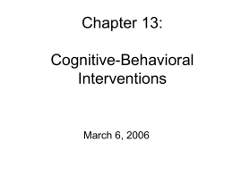 Chapter 13: Cognitive-Behavioral Interventions  March 6, 2006 Cognitive-Behavioral Therapy (CBT) • Can be used to treat specific disorders or more broad issues • e.g., bulimia, anxiety, poor.