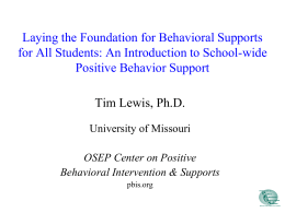 Laying the Foundation for Behavioral Supports for All Students: An Introduction to School-wide Positive Behavior Support Tim Lewis, Ph.D. University of Missouri  OSEP Center on.