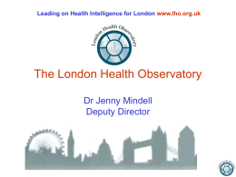 Leading on Health Intelligence for London www.lho.org.uk  The London Health Observatory Dr Jenny Mindell Deputy Director.