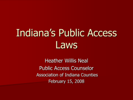 Indiana’s Public Access Laws Heather Willis Neal Public Access Counselor Association of Indiana Counties February 15, 2008