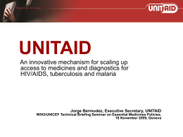 UNITAID An innovative mechanism for scaling up access to medicines and diagnostics for HIV/AIDS, tuberculosis and malaria  Jorge Bermudez, Executive Secretary, UNITAID WHO/UNICEF Technical Briefing.