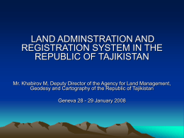 LAND ADMINSTRATION AND REGISTRATION SYSTEM IN THE REPUBLIC OF TAJIKISTAN Mr. Khabirov M, Deputy Director of the Agency for Land Management, Geodesy and Cartography.