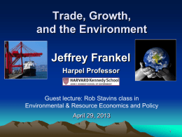 Trade, Growth, and the Environment Jeffrey Frankel Harpel Professor  Guest lecture: Rob Stavins class in Environmental & Resource Economics and Policy April 29, 2013
