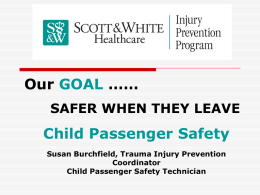 Our GOAL …… SAFER WHEN THEY LEAVE  Child Passenger Safety Susan Burchfield, Trauma Injury Prevention Coordinator Child Passenger Safety Technician.
