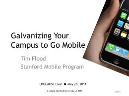 Galvanizing Your Campus to Go Mobile Tim Flood Stanford Mobile Program EDUCAUSE Live!  May 26, 2011 © Leland Stanford University, Jr 2011  Slide 1