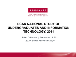 ECAR NATIONAL STUDY OF UNDERGRADUATES AND INFORMATION TECHNOLOGY, 2011 Eden Dahlstrom | December 15, 2011 ECAR Senior Research Analyst.
