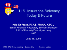U.S. Insurance Solvency Today & Future Kris DeFrain, FCAS, MAAA, CPCU Senior Financial Regulatory Services Manager & Chief Property/Casualty Actuary NAIC June 16, 2008  2008 CAS Spring.
