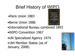 Brief History of WIPO •Paris Union 1883 •Berne Union 1886 •International Bureau combined 1893 •WIPO Convention 1967 •UN Specialized Agency 1974 •184 Member States (as of January,