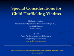 Special Considerations for Child Trafficking Victims Katherine Kaufka, International Organization for Adolescents (IOFA) kkaufka@iofa.org www.iofa.org Ivy Lee Asian Pacific Islander Legal Outreach ilee@apilegaloutreach.org www.apilegaloutreach.org  ABA National Training Institute on Civil.