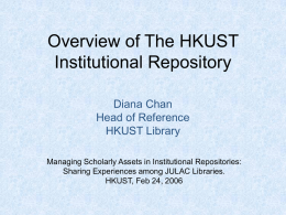 Overview of The HKUST Institutional Repository Diana Chan Head of Reference HKUST Library Managing Scholarly Assets in Institutional Repositories: Sharing Experiences among JULAC Libraries. HKUST, Feb 24,