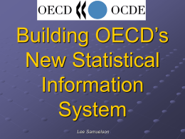 Building OECD’s New Statistical Information System Lee Samuelson New OECD Statistical Information System  Core element of OECD Strategy for Statistics      Increase the efficiency of statistical.