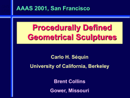CHS UCB  AAAS 2001, San Francisco  Procedurally Defined Geometrical Sculptures Carlo H. Séquin University of California, Berkeley Brent Collins Gower, Missouri.