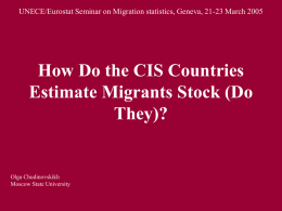 UNECE/Eurostat Seminar on Migration statistics, Geneva, 21-23 March 2005  How Do the CIS Countries Estimate Migrants Stock (Do They)?  Olga Chudinovskikh Moscow State University.