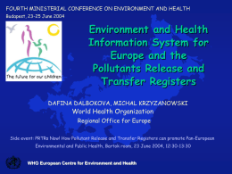 FOURTH MINISTERIAL CONFERENCE ON ENVIRONMENT AND HEALTH Budapest, 23-25 June 2004  Environment and Health Information System for Europe and the Pollutants Release and Transfer Registers DAFINA DALBOKOVA,
