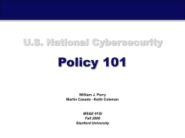 U.S. National Cybersecurity  Policy 101 William J. Perry Martin Casado • Keith Coleman  MS&E 91SI Fall 2006 Stanford University  U.S.