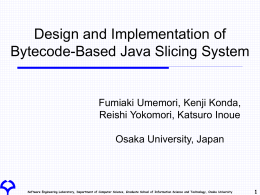 Design and Implementation of Bytecode-Based Java Slicing System  Fumiaki Umemori, Kenji Konda, Reishi Yokomori, Katsuro Inoue Osaka University, Japan  Software Engineering Laboratory, Department of Computer.