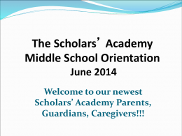 The Scholars’ Academy Middle School Orientation June 2014 Welcome to our newest Scholars’ Academy Parents, Guardians, Caregivers!!!