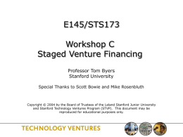 E145/STS173 Workshop C Staged Venture Financing Professor Tom Byers Stanford University Special Thanks to Scott Bowie and Mike Rosenbluth  Copyright © 2004 by the Board of.