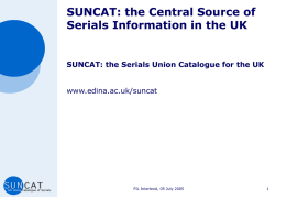 SUNCAT: the Central Source of Serials Information in the UK  SUNCAT: the Serials Union Catalogue for the UK www.edina.ac.uk/suncat  FIL Interlend, 05 July 2005