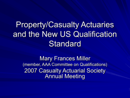 Property/Casualty Actuaries and the New US Qualification Standard Mary Frances Miller (member, AAA Committee on Qualifications)  2007 Casualty Actuarial Society Annual Meeting.