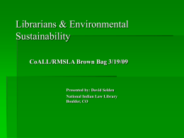 Librarians & Environmental Sustainability CoALL/RMSLA Brown Bag 3/19/09  Presented by: David Selden National Indian Law Library Boulder, CO.