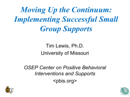 Moving Up the Continuum: Implementing Successful Small Group Supports Tim Lewis, Ph.D. University of Missouri OSEP Center on Positive Behavioral Interventions and Supports   Center for PBS.