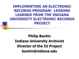 IMPLEMENTING AN ELECTRONIC RECORDS PROGRAM: LESSONS LEARNED FROM THE INDIANA UNIVERSITY ELECTRONIC RECORDS PROJECT Philip Bantin Indiana University Archivist Director of the IU Project bantin@indiana.edu.