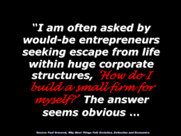 “I am often asked by would-be entrepreneurs seeking escape from life within huge corporate structures, ‘How do I  build a small firm for myself?’ The answer seems.