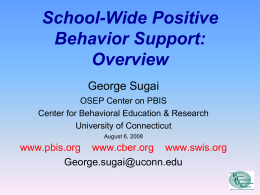 School-Wide Positive Behavior Support: Overview George Sugai OSEP Center on PBIS Center for Behavioral Education & Research University of Connecticut August 6, 2008  www.pbis.org www.cber.org www.swis.org George.sugai@uconn.edu.
