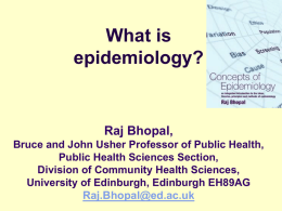 What is epidemiology?  Raj Bhopal, Bruce and John Usher Professor of Public Health, Public Health Sciences Section, Division of Community Health Sciences, University of Edinburgh, Edinburgh.