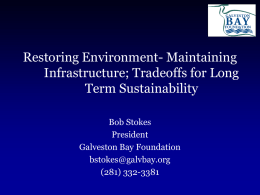 Restoring Environment- Maintaining Infrastructure; Tradeoffs for Long Term Sustainability Bob Stokes President Galveston Bay Foundation bstokes@galvbay.org (281) 332-3381