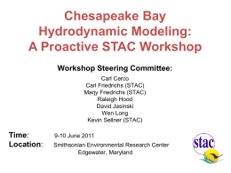 Chesapeake Bay Hydrodynamic Modeling: A Proactive STAC Workshop Workshop Steering Committee: Carl Cerco Carl Friedrichs (STAC) Marjy Friedrichs (STAC) Raleigh Hood David Jasinski Wen Long Kevin Sellner (STAC)  Time: Location:  9-10 June 2011 Smithsonian.