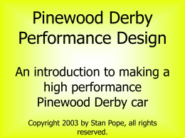 Pinewood Derby Performance Design An introduction to making a high performance Pinewood Derby car Copyright 2003 by Stan Pope, all rights reserved.