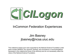 CILogon InCommon Federation Experiences  Jim Basney jbasney@ncsa.uiuc.edu This material is based upon work supported by the National Science Foundation under grant number 0943633.