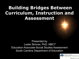 Building Bridges Between Curriculum, Instruction and Assessment  Presented by Leslie Skinner, PhD, NBCT Education Associate-Social Studies Assessment South Carolina Department of Education.