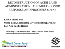 RECONSTRUCTION OF ACEH LAND ADMINISTRATION: THE MULTI-DONOR RESPONSE AND PROGRESS SO FAR Keith Clifford Bell World Bank, Sustainable Development Department East Asia Pacific Region Workshop: Aceh.