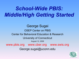 School-Wide PBIS: Middle/High Getting Started George Sugai OSEP Center on PBIS Center for Behavioral Education & Research University of Connecticut August 12, 2008  www.pbis.org www.cber.org www.swis.org George.sugai@uconn.edu.