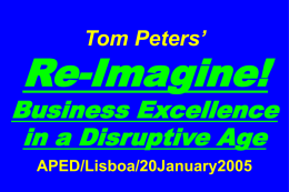 Tom Peters’  Re-Imagine!  Business Excellence in a Disruptive Age APED/Lisboa/20January2005 Slides at …  tompeters.com Re-imagine! Not Your Father’s World I.