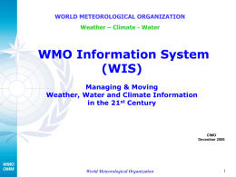 WORLD METEOROLOGICAL ORGANIZATION Weather – Climate - Water  WMO Information System (WIS) Managing & Moving Weather, Water and Climate Information in the 21st Century  CIMO December 2006  World Meteorological.