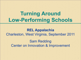 Turning Around Low-Performing Schools REL Appalachia Charleston, West Virginia, September 2011 Sam Redding Center on Innovation & Improvement.