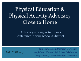 Physical Education & Physical Activity Advocacy Close to Home Advocacy strategies to make a difference in your school & district  AAHPERD 2013  Julie Jahn, Eastern Michigan.
