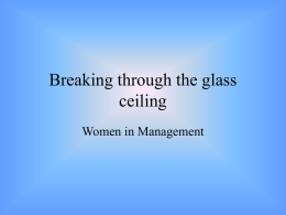 Breaking through the glass ceiling Women in Management What is the Glass Ceiling? • ‘The invisible artificial barriers that block women from senior executive.