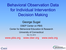 Behavioral Observation Data for Individual Intervention Decision Making George Sugai OSEP Center on PBIS Center for Behavioral Education & Research University of Connecticut Nov 18, 2010  www.pbis.org  www.cber.org  www.swis.org.