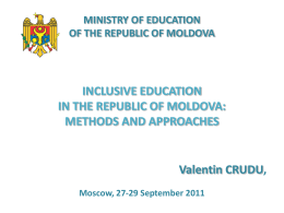 MINISTRY OF EDUCATION OF THE REPUBLIC OF MOLDOVA  INCLUSIVE EDUCATION IN THE REPUBLIC OF MOLDOVA: METHODS AND APPROACHES  Valentin CRUDU, Moscow, 27-29 September 2011